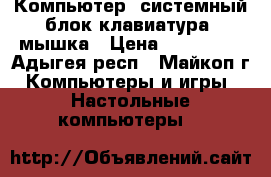 Компьютер, системный блок,клавиатура, мышка › Цена ­ 150 000 - Адыгея респ., Майкоп г. Компьютеры и игры » Настольные компьютеры   